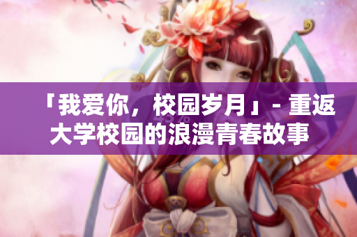 「我爱你，校园岁月」- 重返大学校园的浪漫青春故事