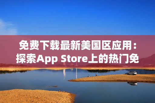 免费下载最新美国区应用：探索App Store上的热门免费应用