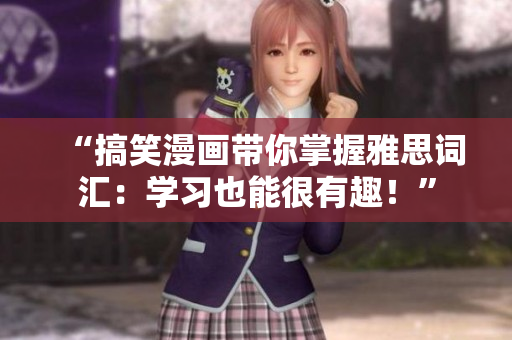 “搞笑漫画带你掌握雅思词汇：学习也能很有趣！”