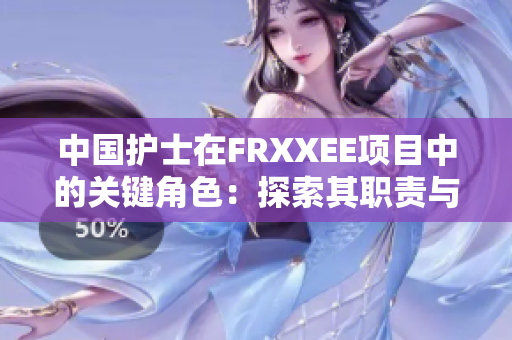 中国护士在FRXXEE项目中的关键角色：探索其职责与贡献