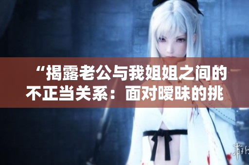“揭露老公与我姐姐之间的不正当关系：面对暧昧的挑战与处理策略”