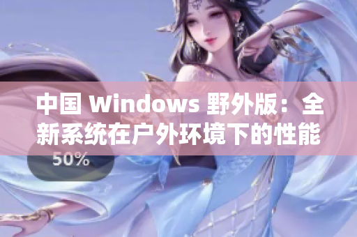 中国 Windows 野外版：全新系统在户外环境下的性能与适用性