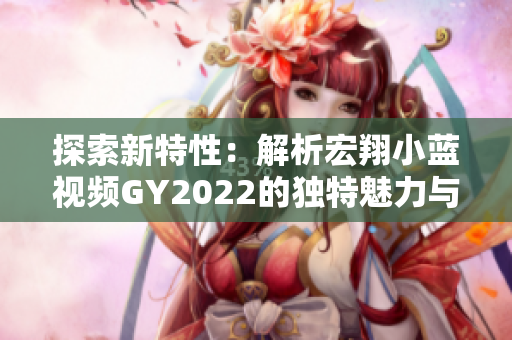 探索新特性：解析宏翔小蓝视频GY2022的独特魅力与创新之处