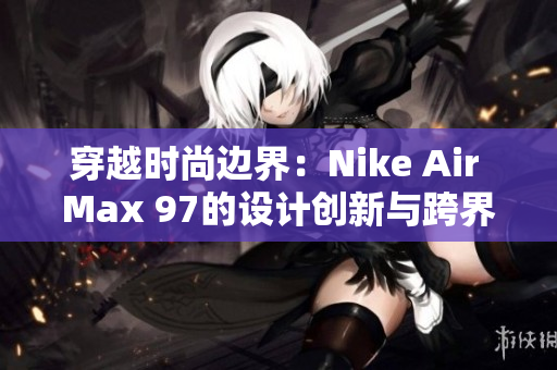 穿越时尚边界：Nike Air Max 97的设计创新与跨界融合