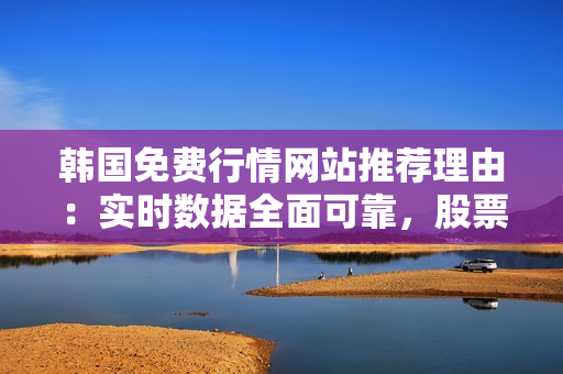韩国免费行情网站推荐理由：实时数据全面可靠，股票分析工具一应俱全