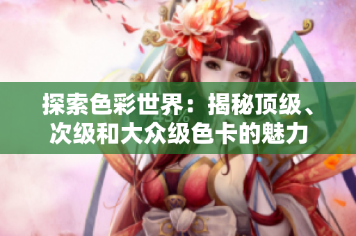 探索色彩世界：揭秘顶级、次级和大众级色卡的魅力
