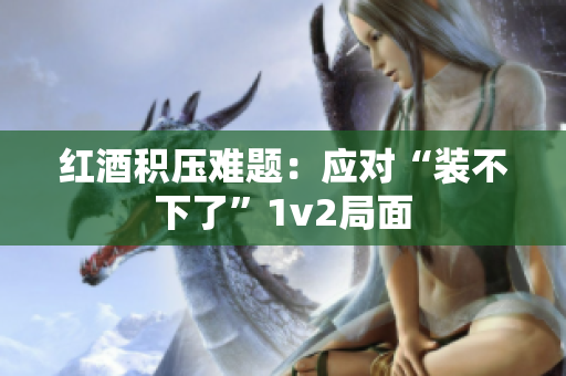 红酒积压难题：应对“装不下了”1v2局面