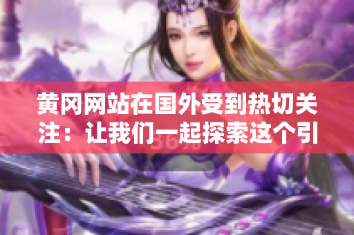 黄冈网站在国外受到热切关注：让我们一起探索这个引人注目的网络平台！