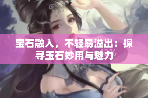 宝石融入，不轻易溢出：探寻玉石妙用与魅力