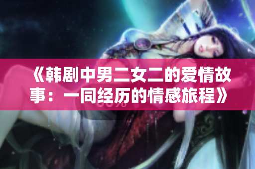 《韩剧中男二女二的爱情故事：一同经历的情感旅程》