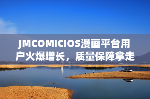 JMCOMICIOS漫画平台用户火爆增长，质量保障拿走不谢