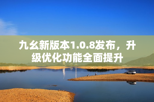 九幺新版本1.0.8发布，升级优化功能全面提升