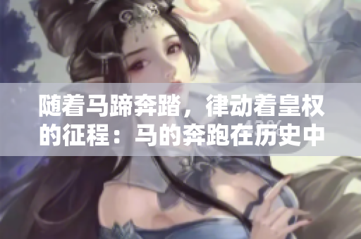 随着马蹄奔踏，律动着皇权的征程：马的奔跑在历史中的象征意义