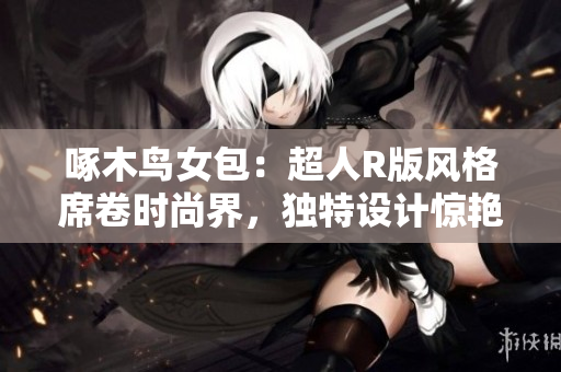 啄木鸟女包：超人R版风格席卷时尚界，独特设计惊艳登场！