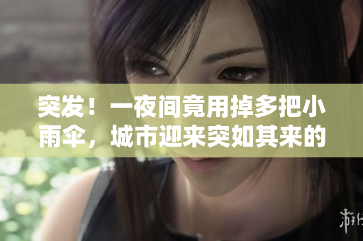 突发！一夜间竟用掉多把小雨伞，城市迎来突如其来的暴雨