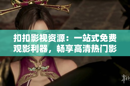 扣扣影视资源：一站式免费观影利器，畅享高清热门影视资源