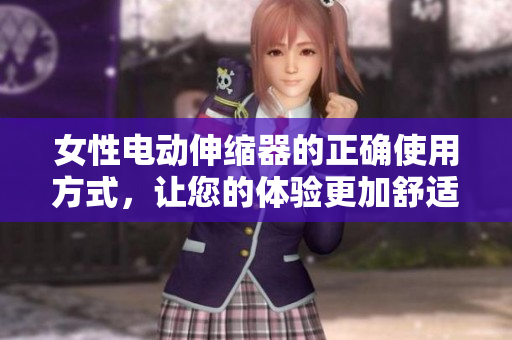 女性电动伸缩器的正确使用方式，让您的体验更加舒适与安全