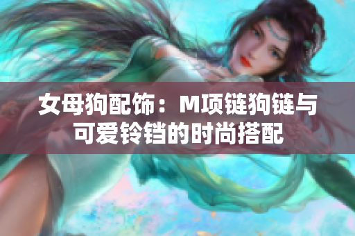 女母狗配饰：M项链狗链与可爱铃铛的时尚搭配