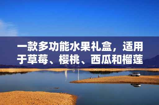 一款多功能水果礼盒，适用于草莓、樱桃、西瓜和榴莲的包装