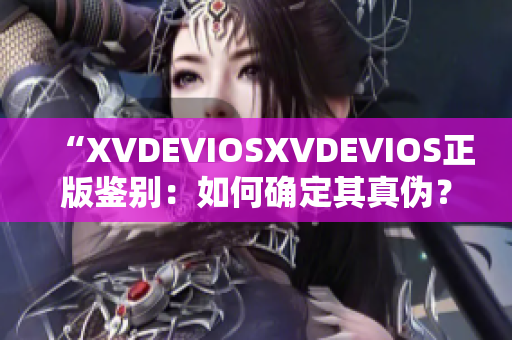 “XVDEVIOSXVDEVIOS正版鉴别：如何确定其真伪？”