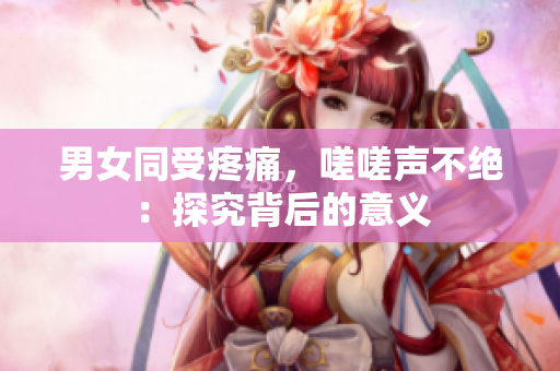 男女同受疼痛，嗟嗟声不绝：探究背后的意义