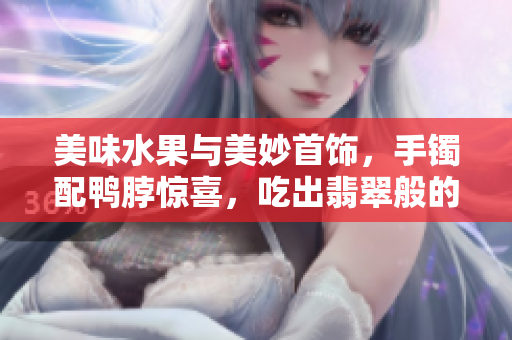 美味水果与美妙首饰，手镯配鸭脖惊喜，吃出翡翠般的新滋味