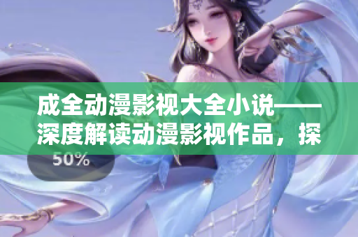 成全动漫影视大全小说——深度解读动漫影视作品，探索小说原著剧情与人物关系