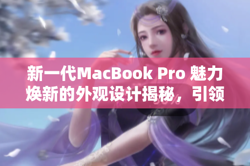 新一代MacBook Pro 魅力焕新的外观设计揭秘，引领时尚潮流