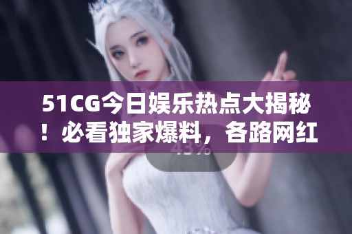 51CG今日娱乐热点大揭秘！必看独家爆料，各路网红明星最新花边大瓜详解