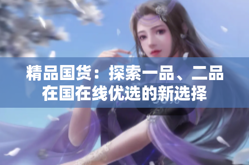 精品国货：探索一品、二品在国在线优选的新选择