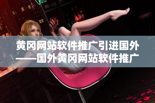 黄冈网站软件推广引进国外——国外黄冈网站软件推广新业务