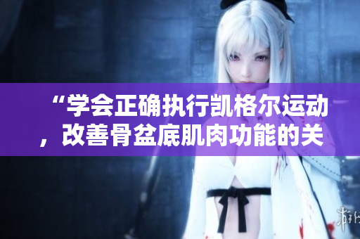 “学会正确执行凯格尔运动，改善骨盆底肌肉功能的关键方法”