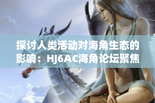 探讨人类活动对海角生态的影响：HJ6AC海角论坛聚焦环境与社会可持续发展