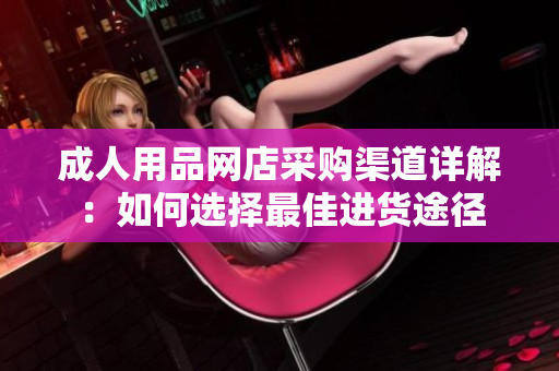 成人用品网店采购渠道详解：如何选择最佳进货途径