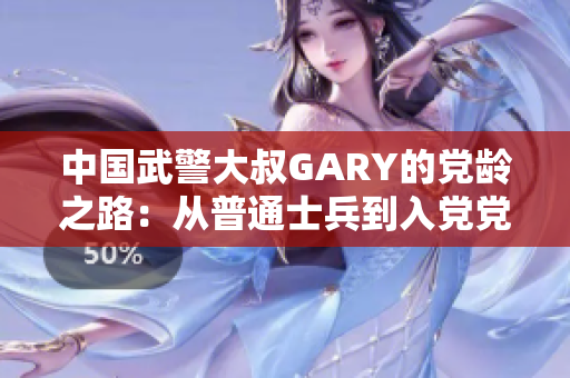 中国武警大叔GARY的党龄之路：从普通士兵到入党党员的成长故事