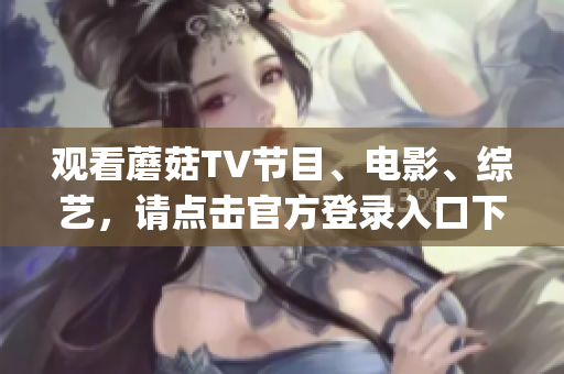 观看蘑菇TV节目、电影、综艺，请点击官方登录入口下载app