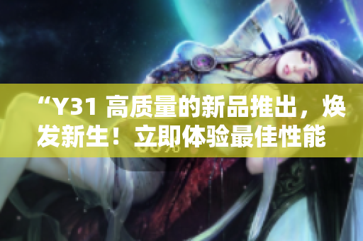 “Y31 高质量的新品推出，焕发新生！立即体验最佳性能与创新设计！”