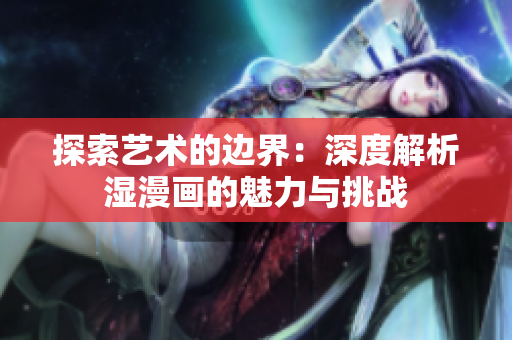 探索艺术的边界：深度解析湿漫画的魅力与挑战