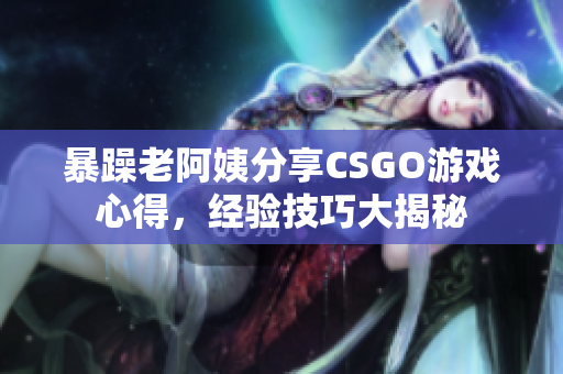 暴躁老阿姨分享CSGO游戏心得，经验技巧大揭秘