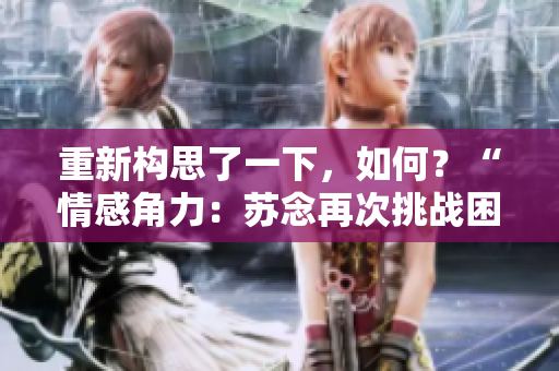 重新构思了一下，如何？“情感角力：苏念再次挑战困境”