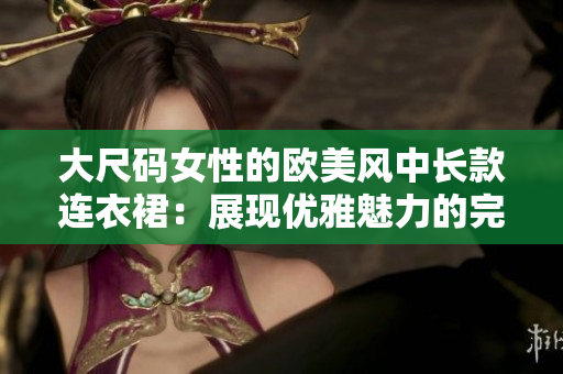 大尺码女性的欧美风中长款连衣裙：展现优雅魅力的完美选择