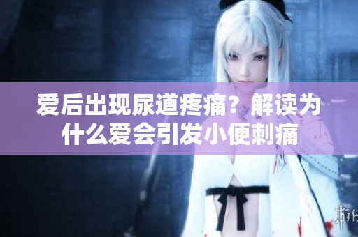 爱后出现尿道疼痛？解读为什么爱会引发小便刺痛
