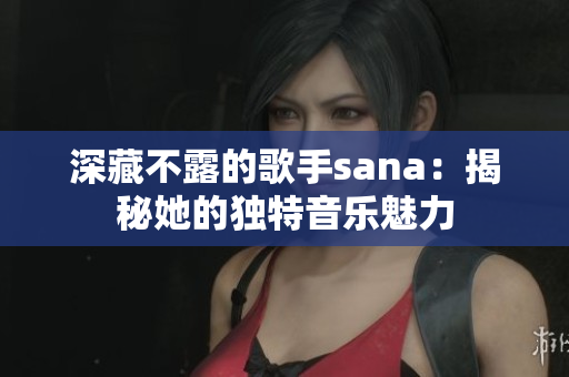 深藏不露的歌手sana：揭秘她的独特音乐魅力