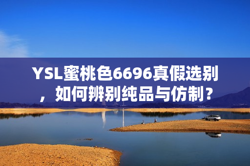 YSL蜜桃色6696真假选别，如何辨别纯品与仿制？