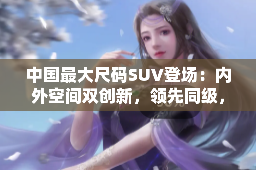 中国最大尺码SUV登场：内外空间双创新，领先同级，引领汽车新潮流