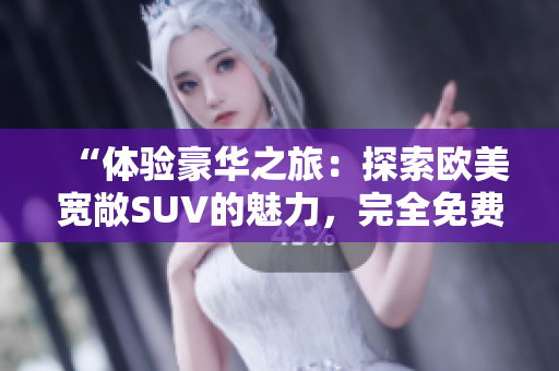 “体验豪华之旅：探索欧美宽敞SUV的魅力，完全免费！”