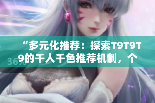 “多元化推荐：探索T9T9T9的千人千色推荐机制，个性化定制内容体验”