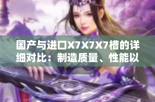 国产与进口X7X7X7槽的详细对比：制造质量、性能以及价格的全面比较