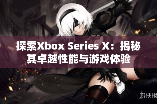 探索Xbox Series X：揭秘其卓越性能与游戏体验