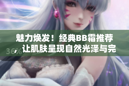 魅力焕发！经典BB霜推荐，让肌肤呈现自然光泽与完美遮瑕